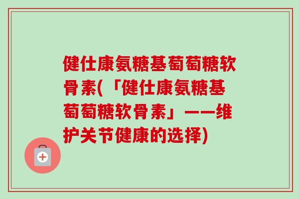 健仕康氨糖基萄萄糖软骨素(「健仕康氨糖基萄萄糖软骨素」——维护关节健康的选择)