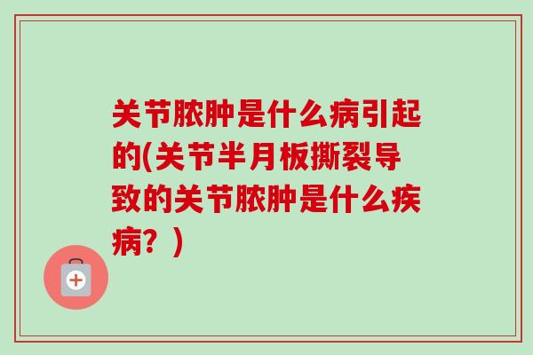 关节脓肿是什么病引起的(关节半月板撕裂导致的关节脓肿是什么疾病？)