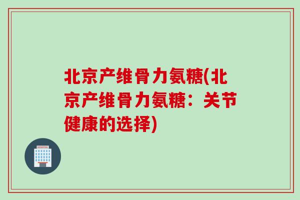 北京产维骨力氨糖(北京产维骨力氨糖：关节健康的选择)