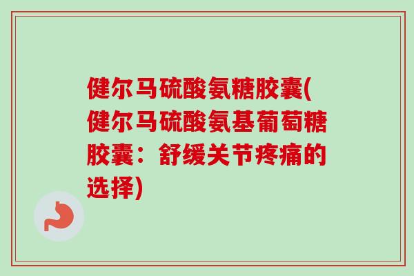 健尔马硫酸氨糖胶囊(健尔马硫酸氨基葡萄糖胶囊：舒缓关节疼痛的选择)
