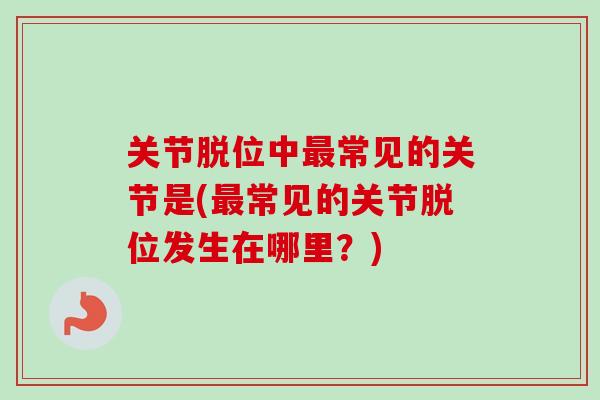 关节脱位中最常见的关节是(最常见的关节脱位发生在哪里？)