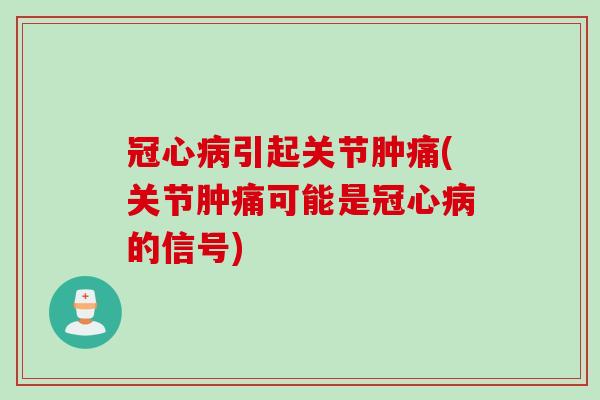 冠心病引起关节肿痛(关节肿痛可能是冠心病的信号)