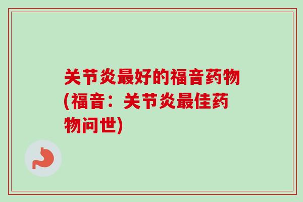 关节炎最好的福音药物(福音：关节炎最佳药物问世)