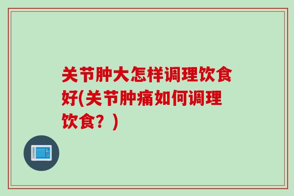 关节肿大怎样调理饮食好(关节肿痛如何调理饮食？)