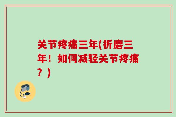 关节疼痛三年(折磨三年！如何减轻关节疼痛？)