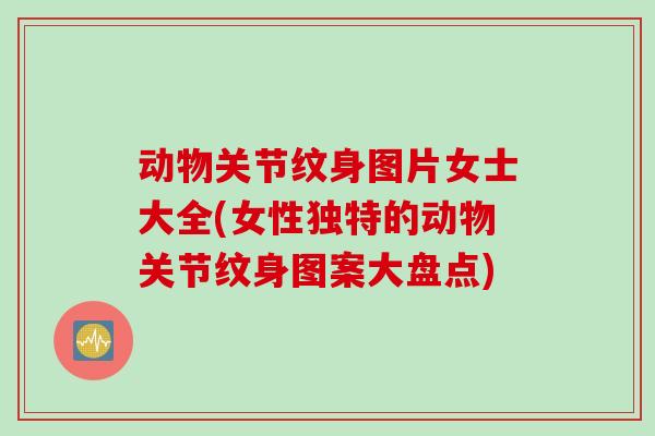 动物关节纹身图片女士大全(女性独特的动物关节纹身图案大盘点)