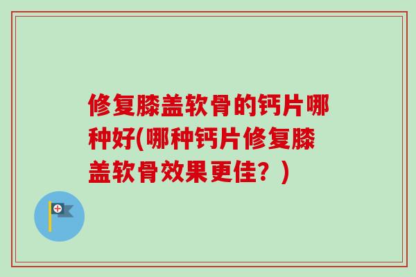 修复膝盖软骨的钙片哪种好(哪种钙片修复膝盖软骨效果更佳？)