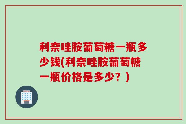 利奈唑胺葡萄糖一瓶多少钱(利奈唑胺葡萄糖一瓶价格是多少？)