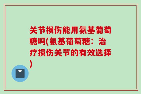 关节损伤能用氨基葡萄糖吗(氨基葡萄糖：治疗损伤关节的有效选择)