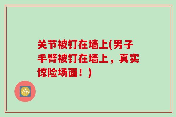 关节被钉在墙上(男子手臂被钉在墙上，真实惊险场面！)