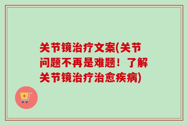 关节镜治疗文案(关节问题不再是难题！了解关节镜治疗治愈疾病)