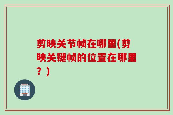 剪映关节帧在哪里(剪映关键帧的位置在哪里？)