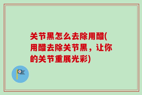 关节黑怎么去除用醋(用醋去除关节黑，让你的关节重展光彩)