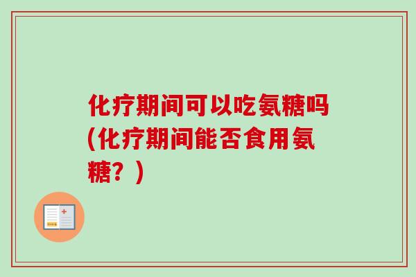 化疗期间可以吃氨糖吗(化疗期间能否食用氨糖？)