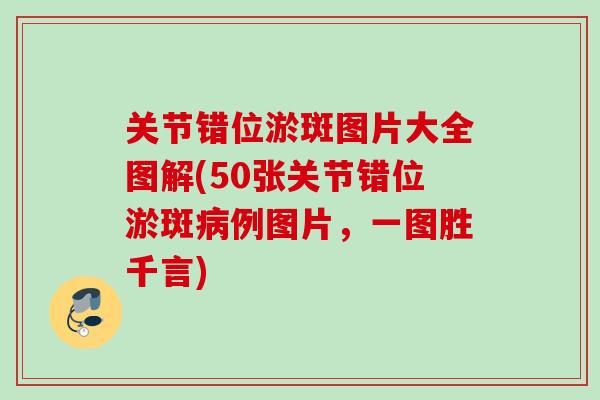 关节错位淤斑图片大全图解(50张关节错位淤斑病例图片，一图胜千言)