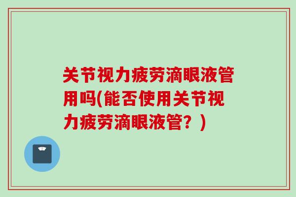 关节视力疲劳滴眼液管用吗(能否使用关节视力疲劳滴眼液管？)