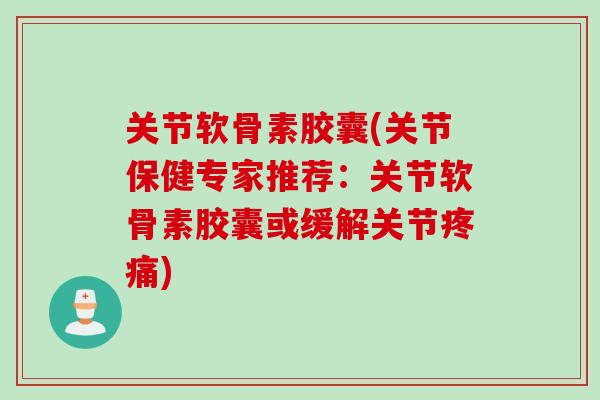 关节软骨素胶囊(关节保健专家推荐：关节软骨素胶囊或缓解关节疼痛)