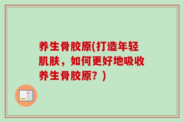 养生骨胶原(打造年轻肌肤，如何更好地吸收养生骨胶原？)