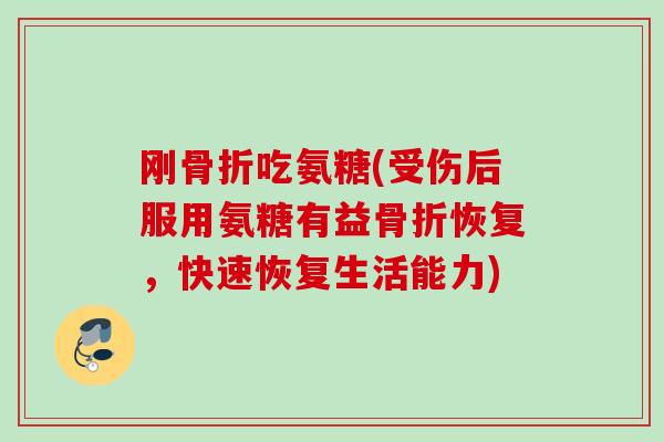 刚骨折吃氨糖(受伤后服用氨糖有益骨折恢复，快速恢复生活能力)