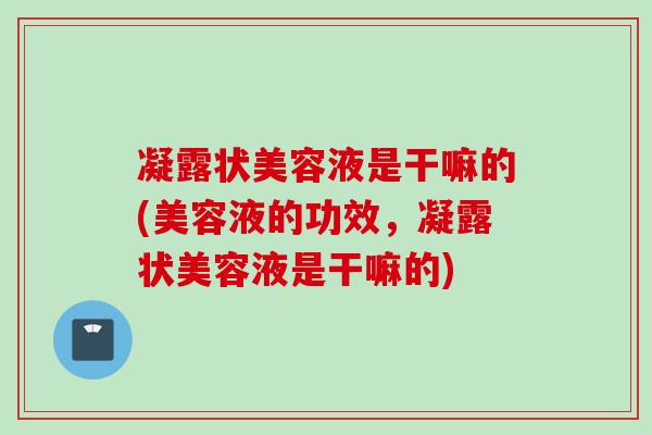凝露状美容液是干嘛的(美容液的功效，凝露状美容液是干嘛的)