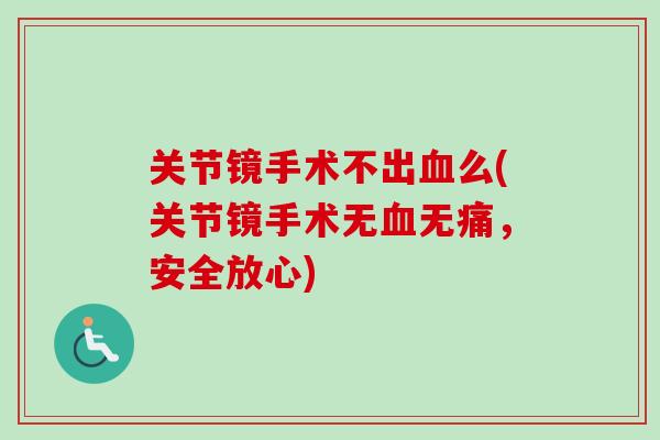 关节镜手术不出么(关节镜手术无无痛，安全放心)