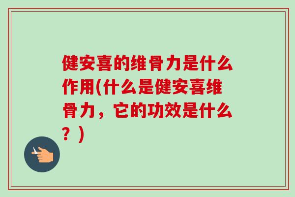 健安喜的维骨力是什么作用(什么是健安喜维骨力，它的功效是什么？)