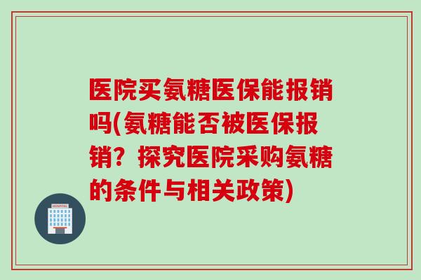 医院买氨糖医保能报销吗(氨糖能否被医保报销？探究医院采购氨糖的条件与相关政策)