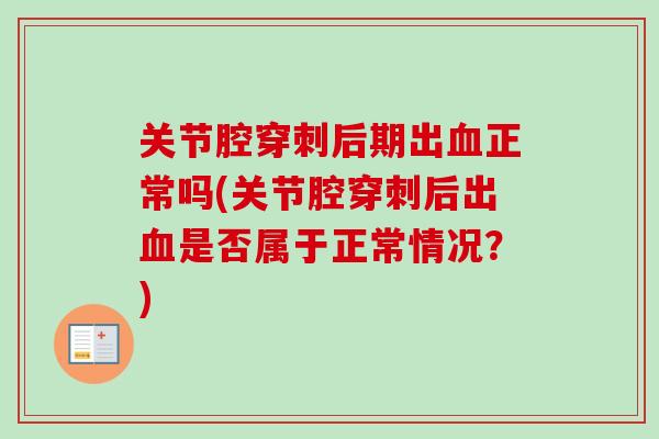 关节腔穿刺后期出血正常吗(关节腔穿刺后出血是否属于正常情况？)