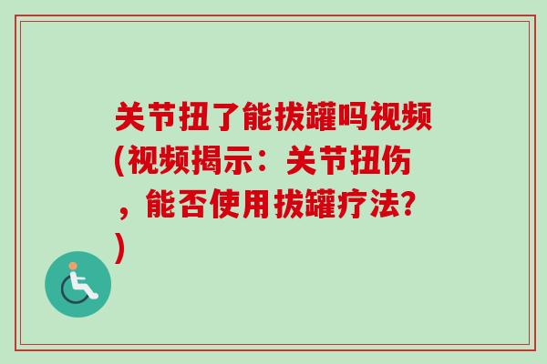 关节扭了能拔罐吗视频(视频揭示：关节扭伤，能否使用拔罐疗法？)