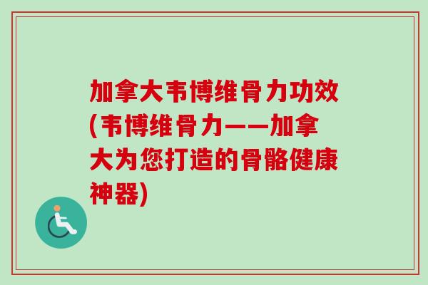 加拿大韦博维骨力功效(韦博维骨力——加拿大为您打造的骨骼健康神器) 加拿大韦博维骨力功效(韦博维骨力——加拿大为您打造的骨骼健康神器)