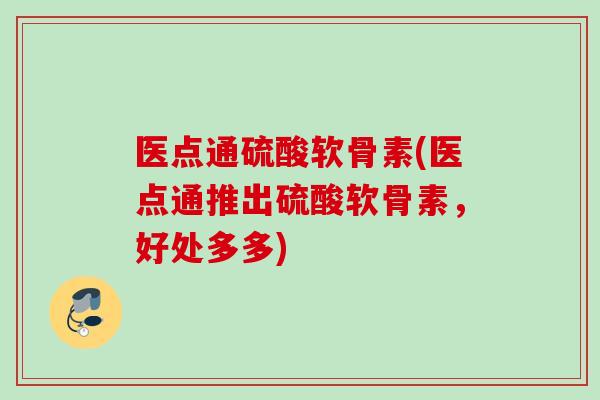 医点通硫酸软骨素(医点通推出硫酸软骨素,好处多多) 医点通硫酸软骨素(医点通推出硫酸软骨素,好处多多)