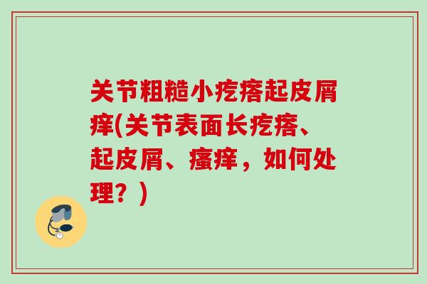 关节粗糙小疙瘩起皮屑痒(关节表面长疙瘩、起皮屑、瘙痒，如何处理？)