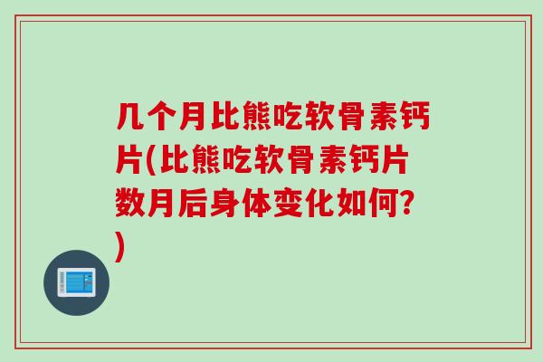 几个月比熊吃软骨素钙片(比熊吃软骨素钙片数月后身体变化如何？)