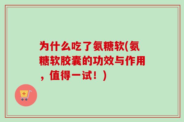 为什么吃了氨糖软(氨糖软胶囊的功效与作用，值得一试！)