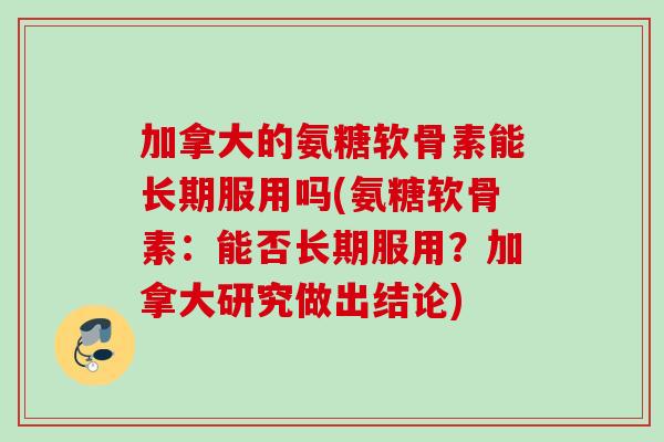 加拿大的氨糖软骨素能长期服用吗(氨糖软骨素：能否长期服用？加拿大研究做出结论)