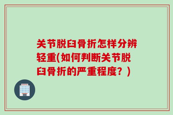 关节脱臼骨折怎样分辨轻重(如何判断关节脱臼骨折的严重程度？)