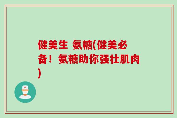 健美生 氨糖(健美必备!氨糖助你强壮肌肉) 健美生 氨糖(健美必备!氨糖助你强壮肌肉)
