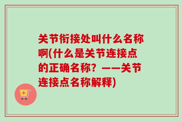 关节衔接处叫什么名称啊(什么是关节连接点的正确名称？——关节连接点名称解释)