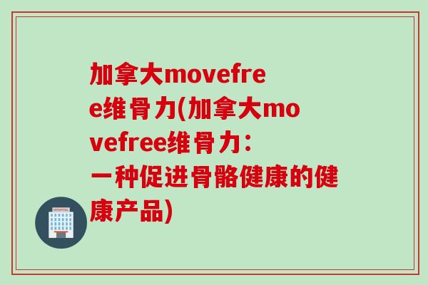 加拿大movefree维骨力(加拿大movefree维骨力：一种促进骨骼健康的健康产品)