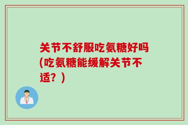 关节不舒服吃氨糖好吗(吃氨糖能缓解关节不适？)