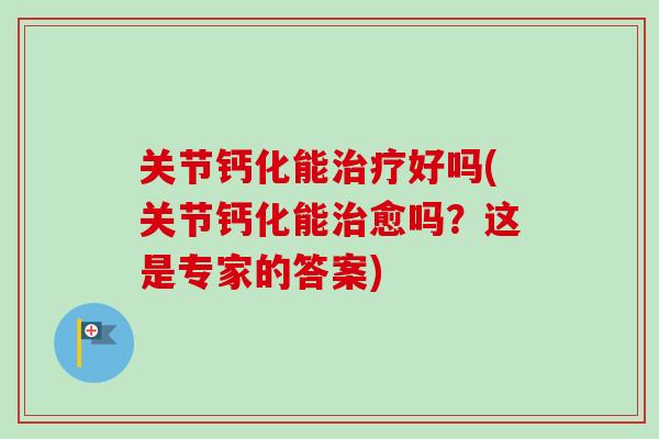 关节钙化能治疗好吗(关节钙化能治愈吗？这是专家的答案)