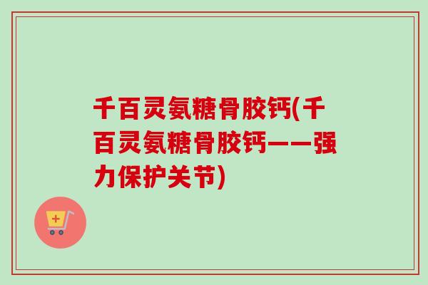 千百灵氨糖骨胶钙(千百灵氨糖骨胶钙——强力保护关节)