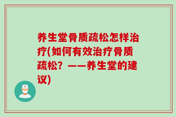 养生堂骨质疏松怎样治疗(如何有效治疗骨质疏松？——养生堂的建议)