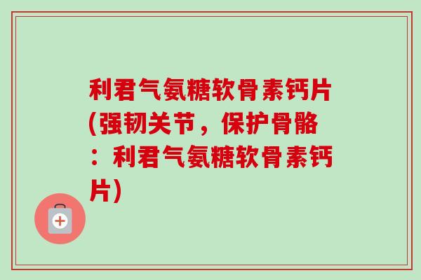 利君气氨糖软骨素钙片(强韧关节，保护骨骼：利君气氨糖软骨素钙片)