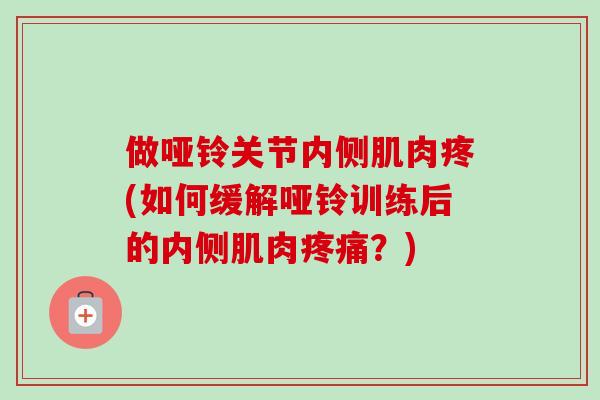 做哑铃关节内侧肌肉疼(如何缓解哑铃训练后的内侧肌肉疼痛？)