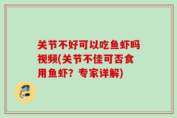 关节不好可以吃鱼虾吗视频(关节不佳可否食用鱼虾？专家详解)