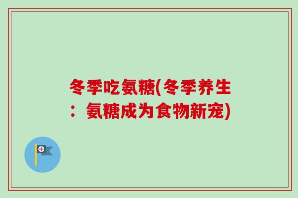 冬季吃氨糖(冬季养生：氨糖成为食物新宠)