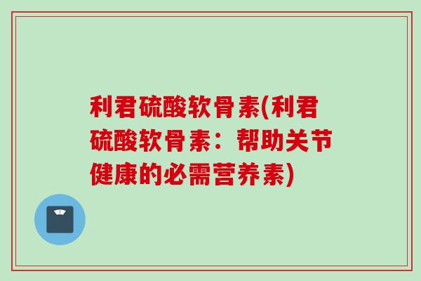 利君硫酸软骨素(利君硫酸软骨素：帮助关节健康的必需营养素)