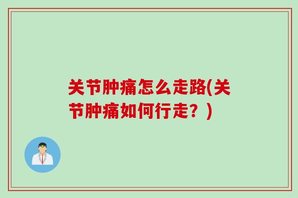 关节肿痛怎么走路(关节肿痛如何行走？)