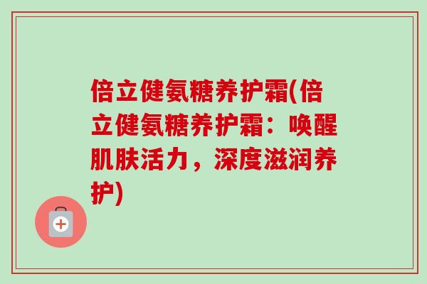 倍立健氨糖养护霜(倍立健氨糖养护霜：唤醒肌肤活力，深度滋润养护)